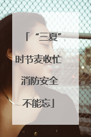 “三夏”时节麦收忙 消防安全不能忘